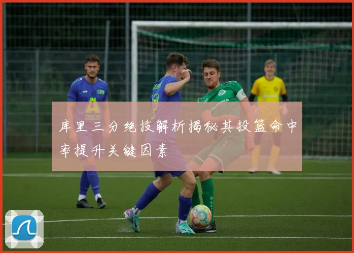 库里三分绝技解析揭秘其投篮命中率提升关键因素