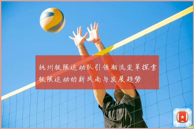 杭州极限运动队引领潮流变革探索极限运动的新风尚与发展趋势