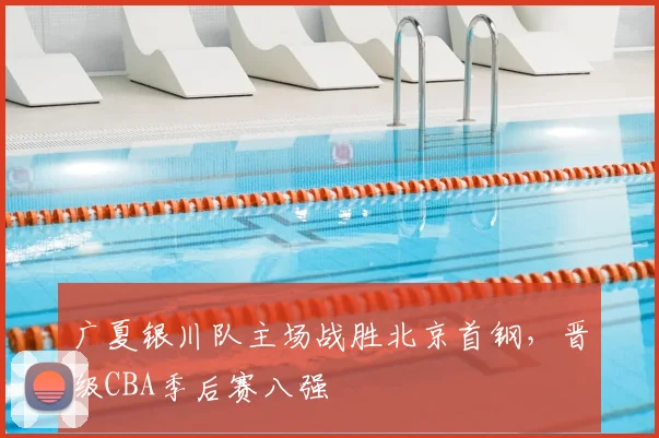广夏银川队主场战胜北京首钢，晋级CBA季后赛八强