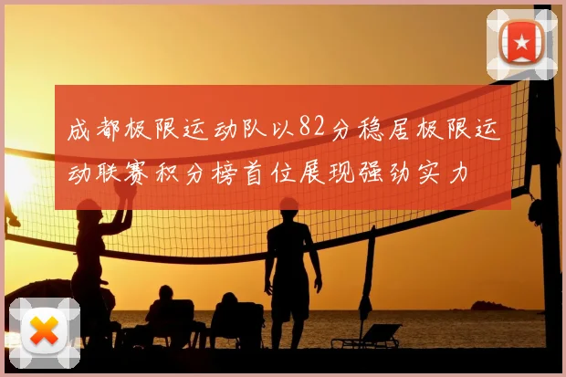 成都极限运动队以82分稳居极限运动联赛积分榜首位展现强劲实力