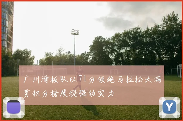 广州滑板队以71分领跑马拉松大满贯积分榜展现强劲实力
