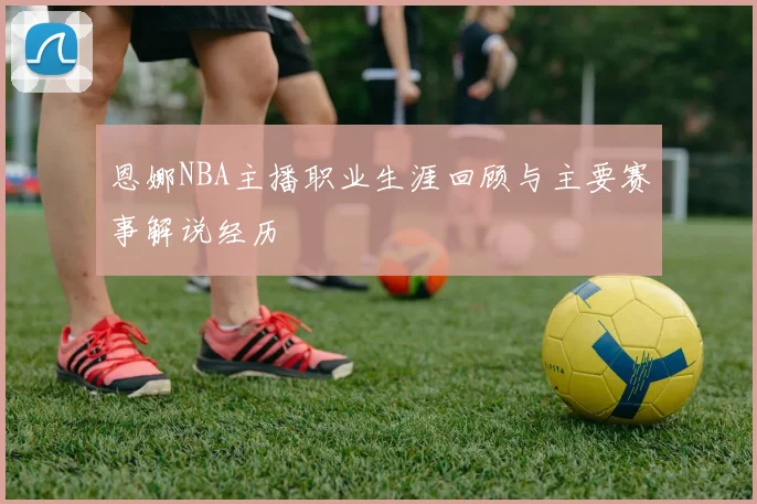 恩娜NBA主播职业生涯回顾与主要赛事解说经历