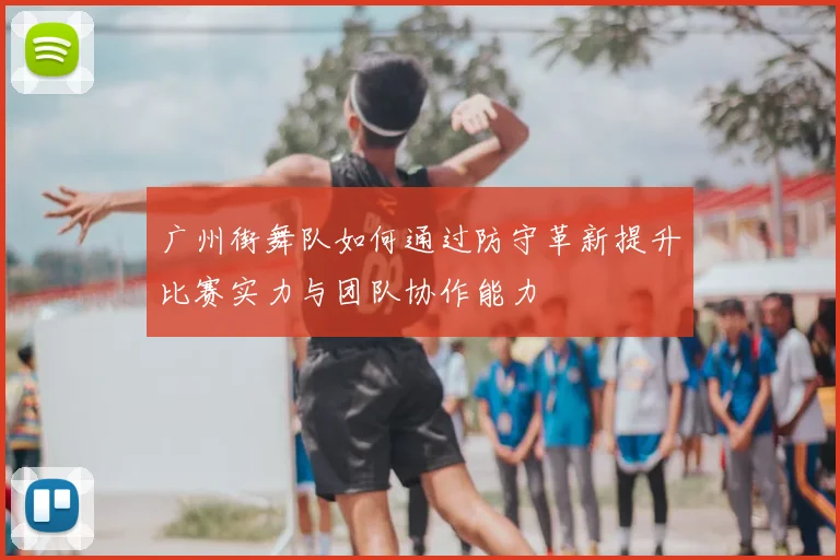 广州街舞队如何通过防守革新提升比赛实力与团队协作能力