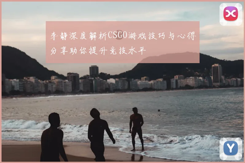 李静深度解析CSGO游戏技巧与心得分享助你提升竞技水平